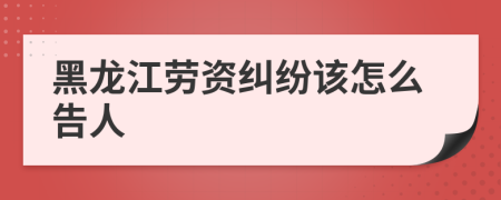 黑龙江劳资纠纷该怎么告人