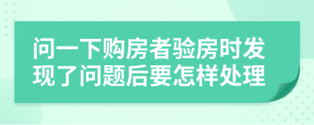 问一下购房者验房时发现了问题后要怎样处理