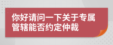 你好请问一下关于专属管辖能否约定仲裁