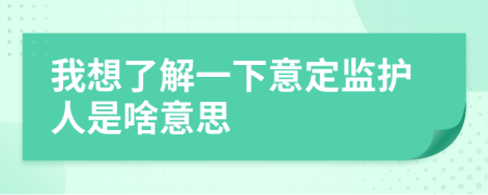 我想了解一下意定监护人是啥意思