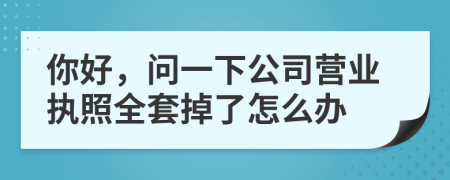 你好，问一下公司营业执照全套掉了怎么办