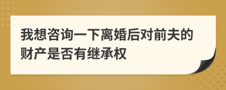 我想咨询一下离婚后对前夫的财产是否有继承权