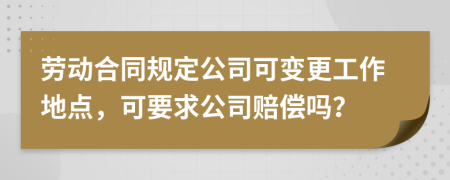 劳动合同规定公司可变更工作地点，可要求公司赔偿吗？