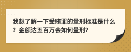 我想了解一下受贿罪的量刑标准是什么？金额达五百万会如何量刑？