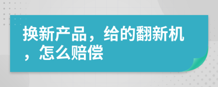 换新产品，给的翻新机，怎么赔偿