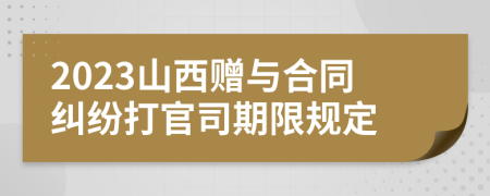 2023山西赠与合同纠纷打官司期限规定