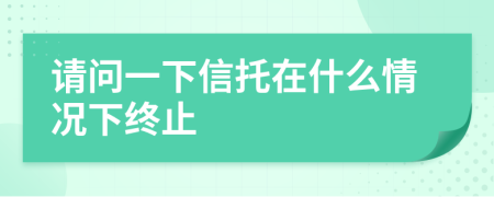 请问一下信托在什么情况下终止