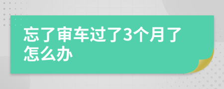 忘了审车过了3个月了怎么办