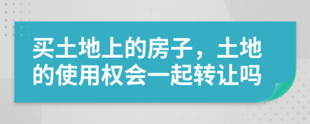 买土地上的房子，土地的使用权会一起转让吗
