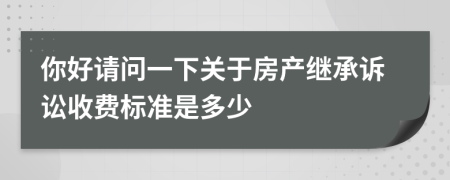 你好请问一下关于房产继承诉讼收费标准是多少