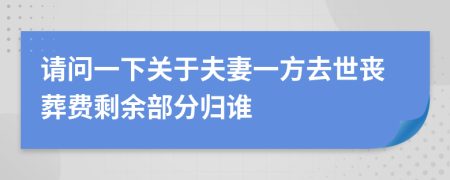 请问一下关于夫妻一方去世丧葬费剩余部分归谁