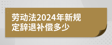 劳动法2024年新规定辞退补偿多少