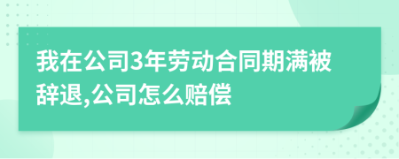 我在公司3年劳动合同期满被辞退,公司怎么赔偿