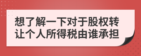 想了解一下对于股权转让个人所得税由谁承担