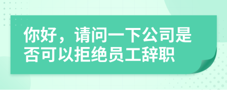 你好，请问一下公司是否可以拒绝员工辞职