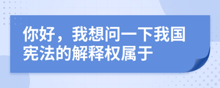 你好，我想问一下我国宪法的解释权属于