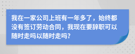 我在一家公司上班有一年多了，始终都没有签订劳动合同，我现在要辞职可以随时走吗以随时走吗？
