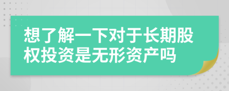 想了解一下对于长期股权投资是无形资产吗