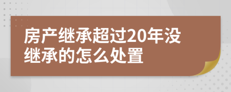 房产继承超过20年没继承的怎么处置