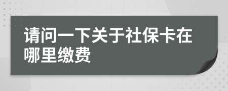 请问一下关于社保卡在哪里缴费