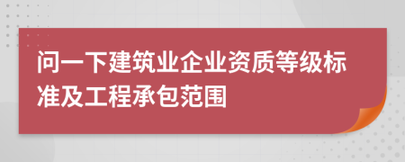 问一下建筑业企业资质等级标准及工程承包范围