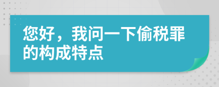您好，我问一下偷税罪的构成特点