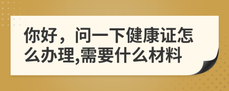 你好，问一下健康证怎么办理,需要什么材料