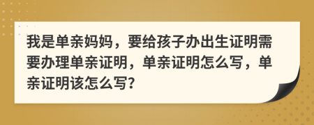 我是单亲妈妈，要给孩子办出生证明需要办理单亲证明，单亲证明怎么写，单亲证明该怎么写？