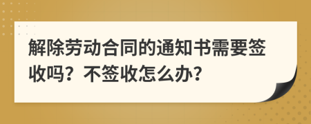 解除劳动合同的通知书需要签收吗？不签收怎么办？