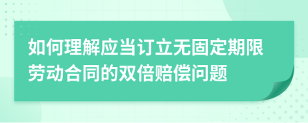 如何理解应当订立无固定期限劳动合同的双倍赔偿问题