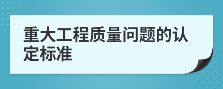 重大工程质量问题的认定标准