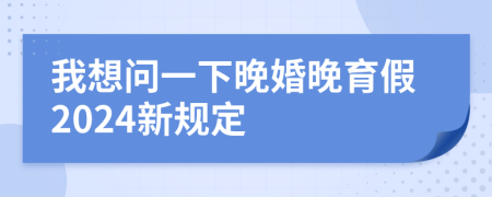 我想问一下晚婚晚育假2024新规定