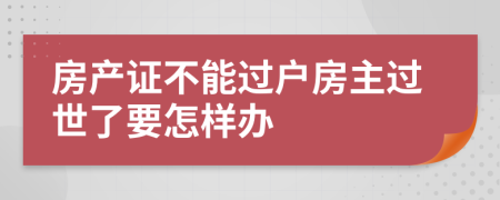 房产证不能过户房主过世了要怎样办