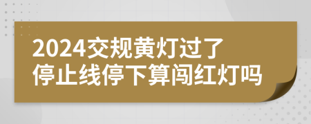 2024交规黄灯过了停止线停下算闯红灯吗