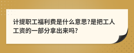 计提职工福利费是什么意思?是把工人工资的一部分拿出来吗?