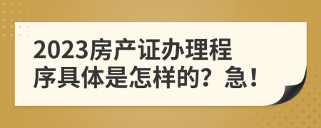 2023房产证办理程序具体是怎样的？急！