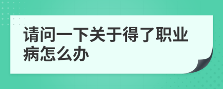 请问一下关于得了职业病怎么办