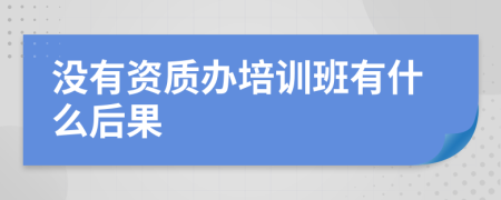 没有资质办培训班有什么后果