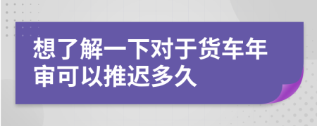 想了解一下对于货车年审可以推迟多久