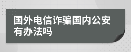 国外电信诈骗国内公安有办法吗