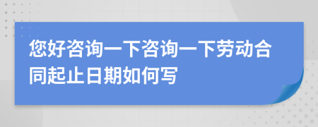 您好咨询一下咨询一下劳动合同起止日期如何写