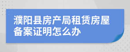 濮阳县房产局租赁房屋备案证明怎么办