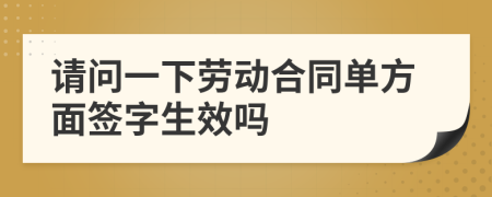 请问一下劳动合同单方面签字生效吗