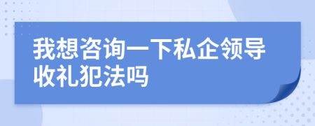 我想咨询一下私企领导收礼犯法吗