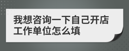 我想咨询一下自己开店工作单位怎么填