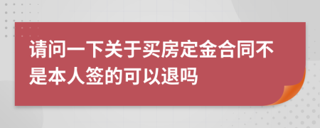 请问一下关于买房定金合同不是本人签的可以退吗