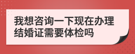 我想咨询一下现在办理结婚证需要体检吗