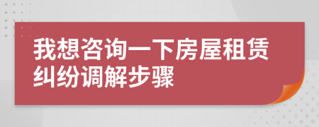 我想咨询一下房屋租赁纠纷调解步骤