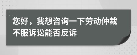 您好，我想咨询一下劳动仲裁不服诉讼能否反诉