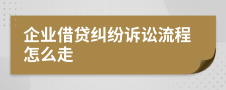 企业借贷纠纷诉讼流程怎么走
